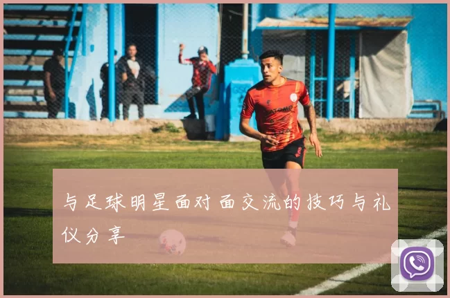 与足球明星面对面交流的技巧与礼仪分享