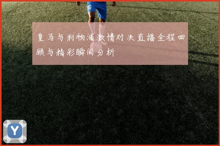 皇马与利物浦激情对决直播全程回顾与精彩瞬间分析