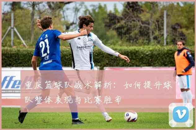 重庆篮球队战术解析：如何提升球队整体表现与比赛胜率