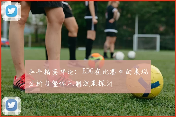 和平精英评论：EDG在比赛中的表现分析与整体压制效果探讨