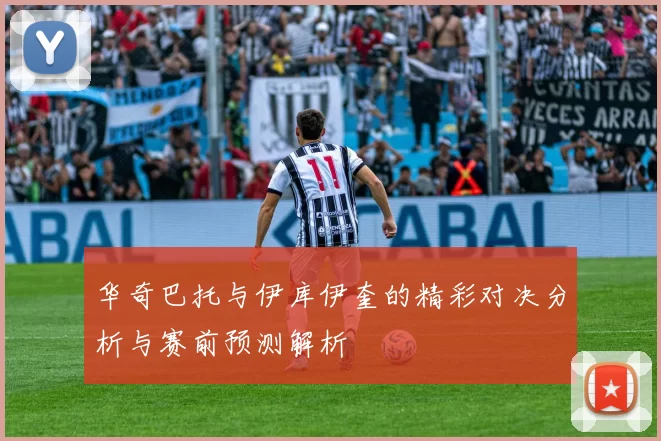 华奇巴托与伊库伊奎的精彩对决分析与赛前预测解析