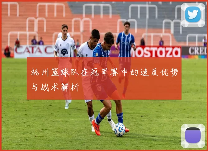 杭州篮球队在冠军赛中的速度优势与战术解析