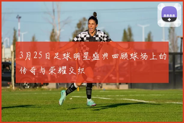 3月25日足球明星盛典回顾球场上的传奇与荣耀交织