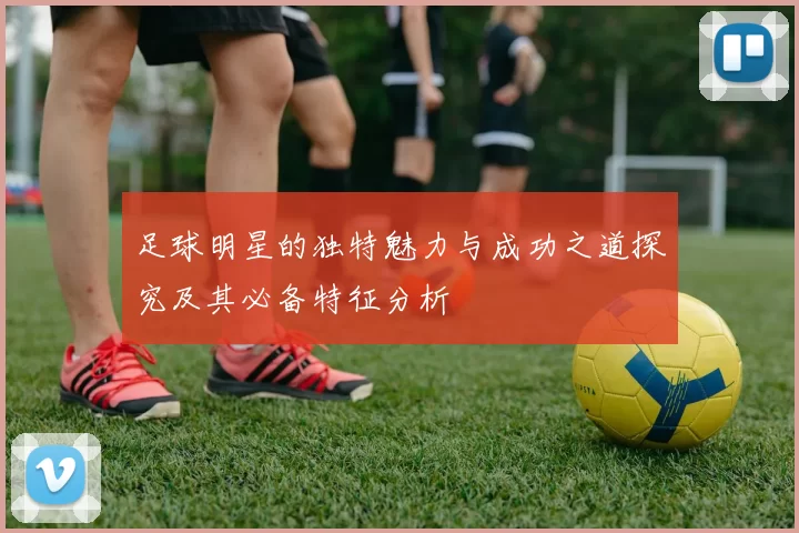 足球明星的独特魅力与成功之道探究及其必备特征分析