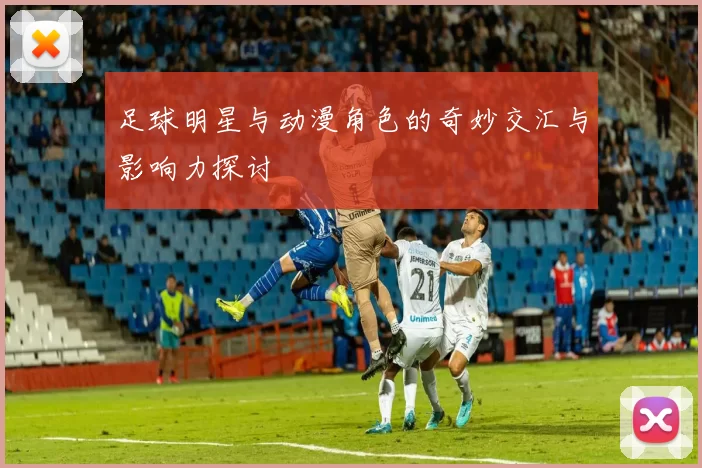 足球明星与动漫角色的奇妙交汇与影响力探讨