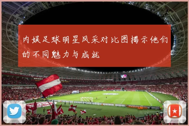 内娱足球明星风采对比图揭示他们的不同魅力与成就