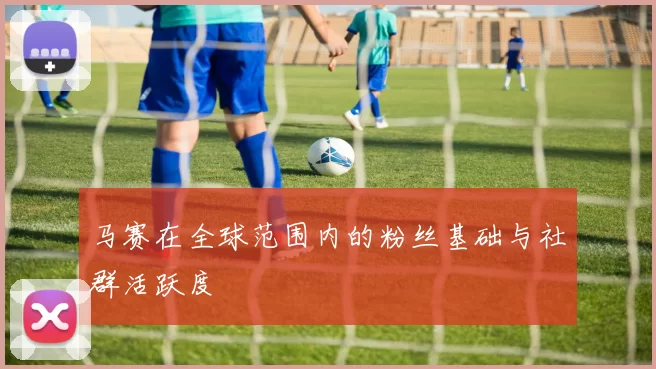 马赛在全球范围内的粉丝基础与社群活跃度