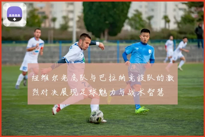 纽维尔老虎队与巴拉纳竞技队的激烈对决展现足球魅力与战术智慧