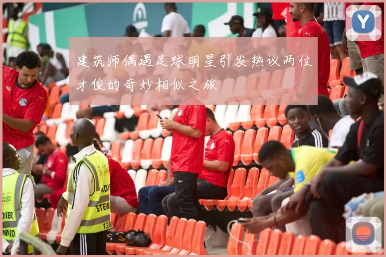 建筑师偶遇足球明星引发热议两位才俊的奇妙相似之旅