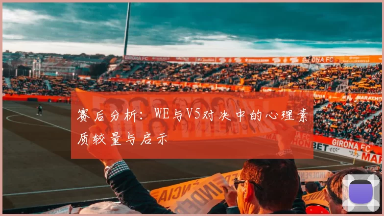 赛后分析：WE与V5对决中的心理素质较量与启示