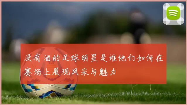 没有酒的足球明星是谁他们如何在赛场上展现风采与魅力