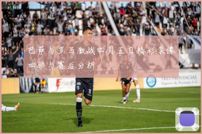 巴萨与罗马激战四月五日精彩录像回顾与赛后分析