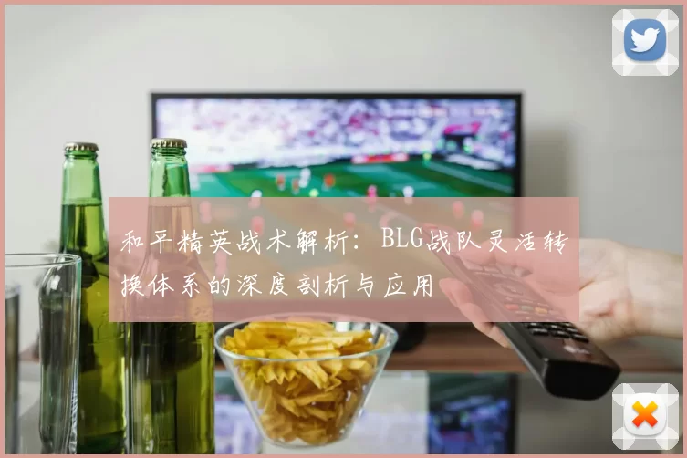 和平精英战术解析：BLG战队灵活转换体系的深度剖析与应用