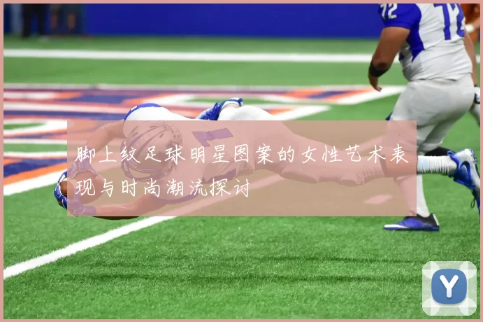 脚上纹足球明星图案的女性艺术表现与时尚潮流探讨
