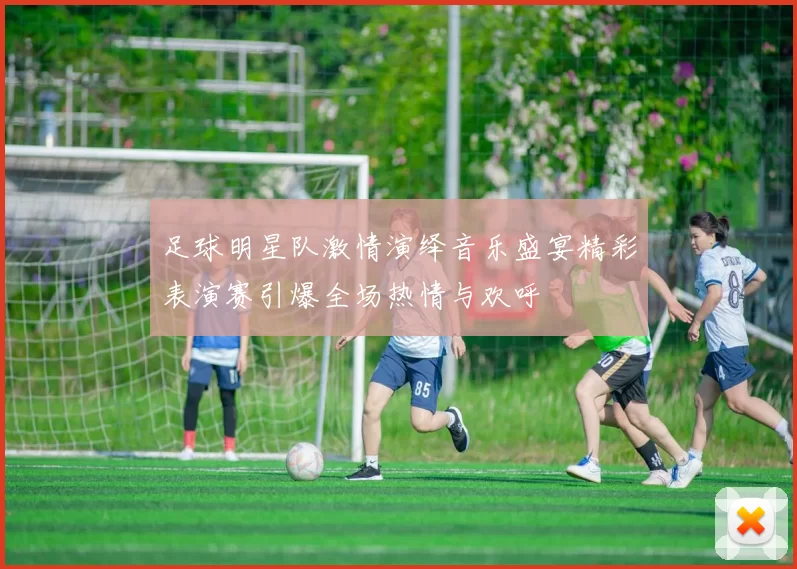 足球明星队激情演绎音乐盛宴精彩表演赛引爆全场热情与欢呼