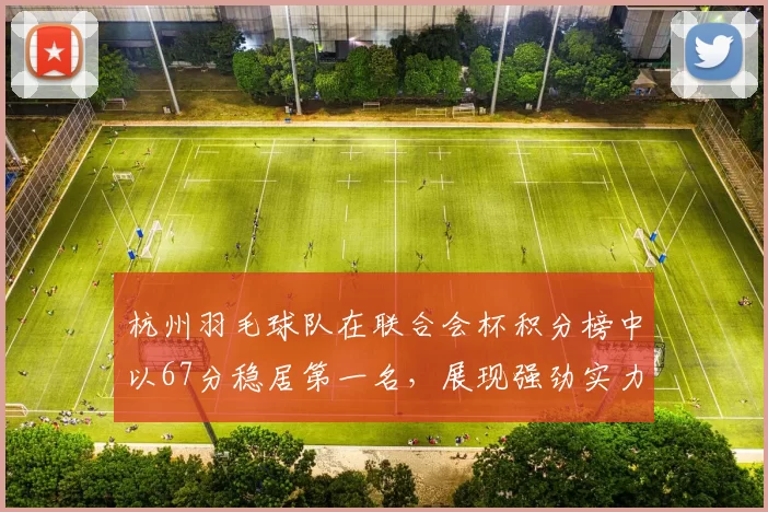 杭州羽毛球队在联合会杯积分榜中以67分稳居第一名，展现强劲实力