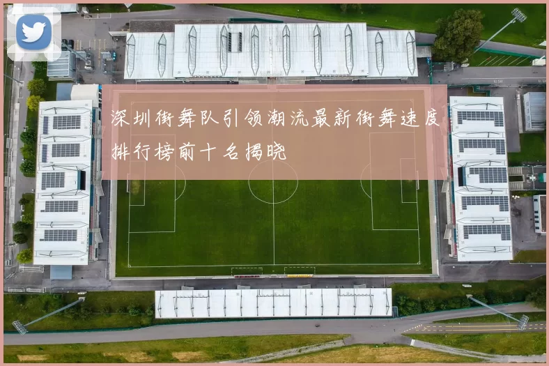 深圳街舞队引领潮流最新街舞速度排行榜前十名揭晓
