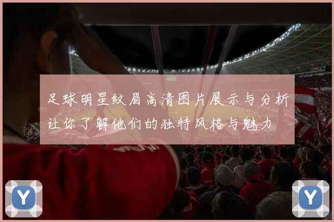 足球明星纹眉高清图片展示与分析让你了解他们的独特风格与魅力