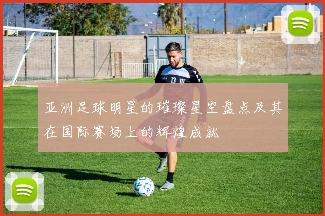 亚洲足球明星的璀璨星空盘点及其在国际赛场上的辉煌成就