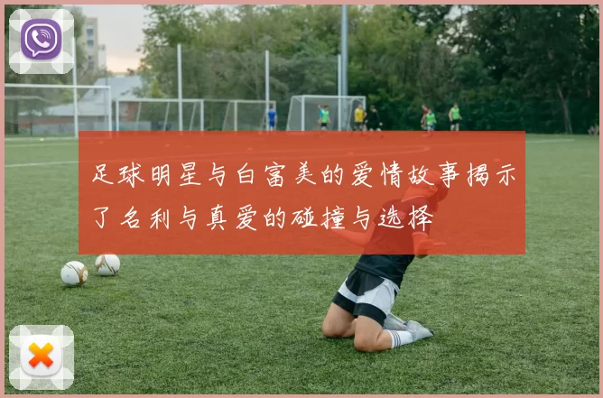 足球明星与白富美的爱情故事揭示了名利与真爱的碰撞与选择