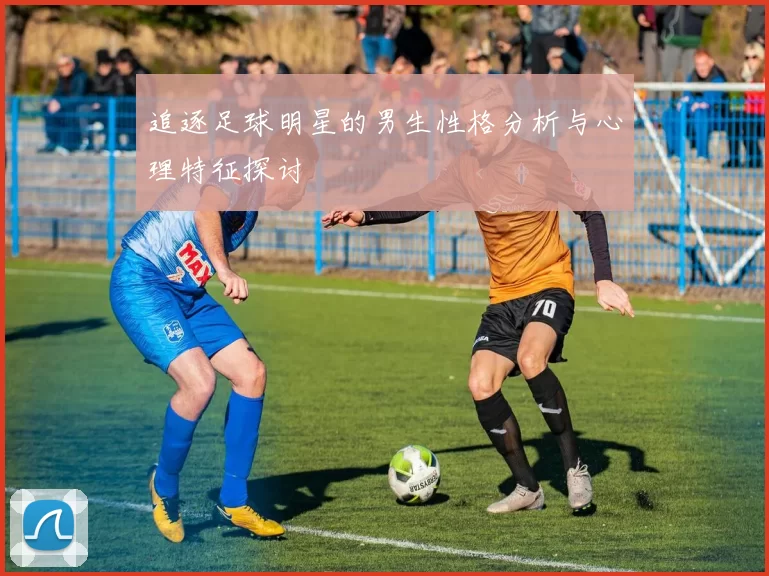 追逐足球明星的男生性格分析与心理特征探讨