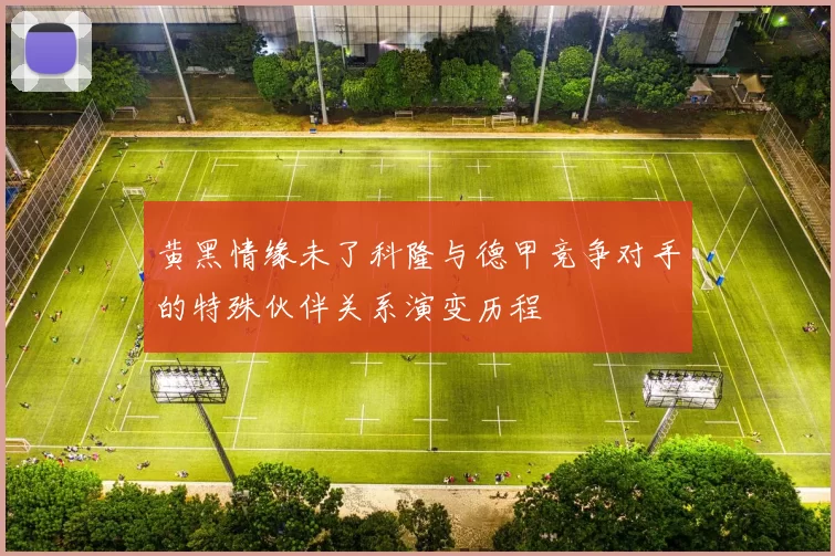 黄黑情缘未了科隆与德甲竞争对手的特殊伙伴关系演变历程