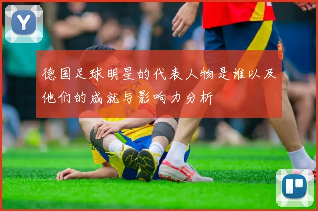 德国足球明星的代表人物是谁以及他们的成就与影响力分析