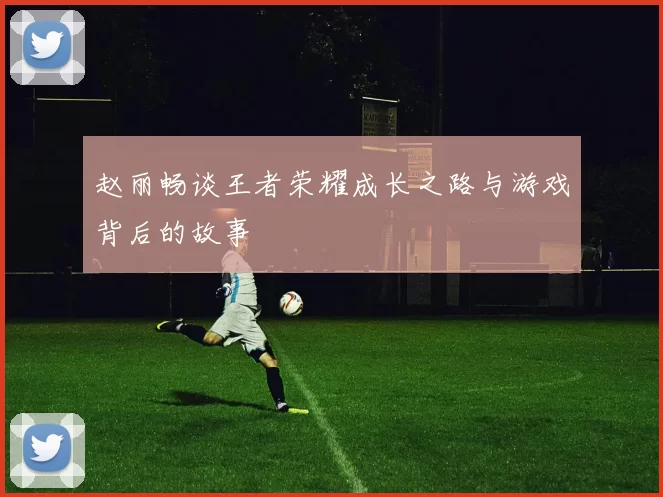 赵丽畅谈王者荣耀成长之路与游戏背后的故事